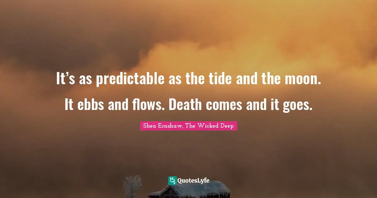 It’s as predictable as the tide and the moon. It ebbs and flows. Death comes and it goes.