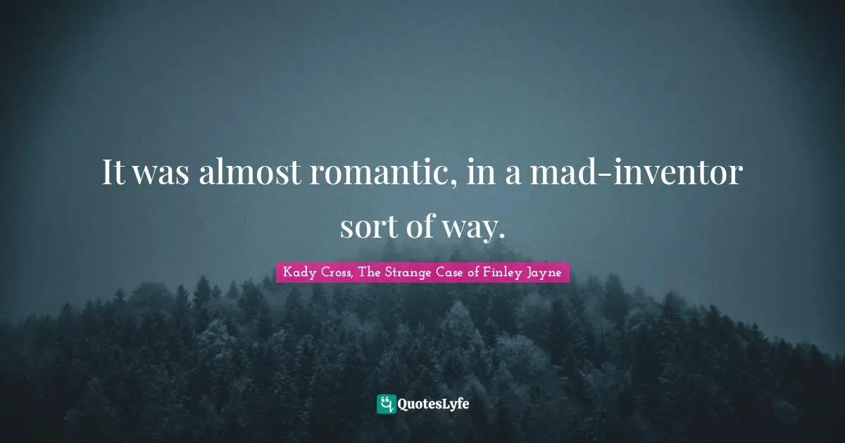 It was almost romantic, in a mad-inventor sort of way.