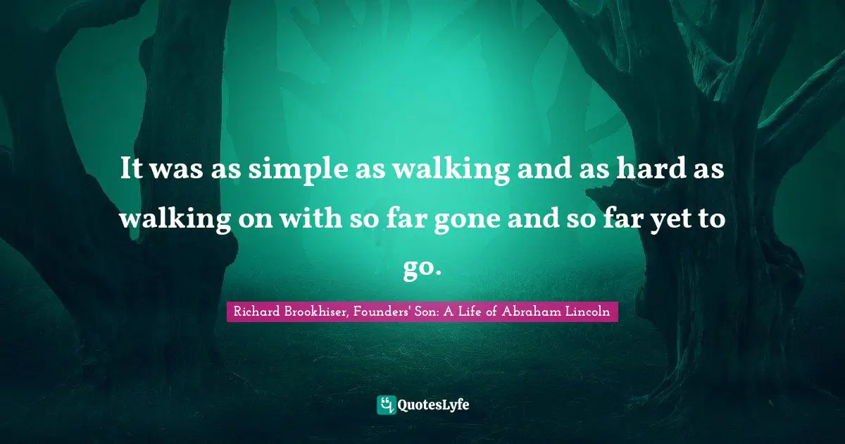 Richard Brookhiser, Founders' Son: A Life of Abraham Lincoln Quotes: It was as simple as walking and as hard as walking on with so far gone and so far yet to go.