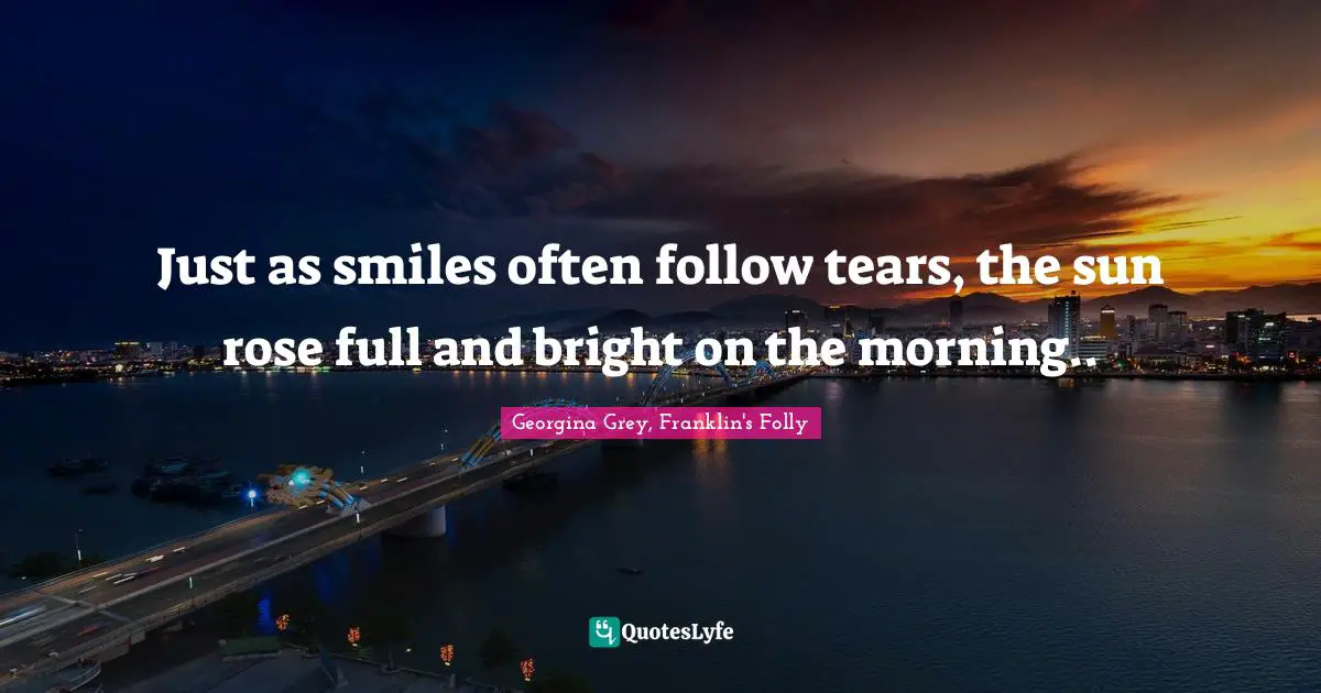 Just As Smiles Often Follow Tears, The Sun Rose Full And Bright On The... Quote By Georgina Grey, Franklin's Folly - Quoteslyfe