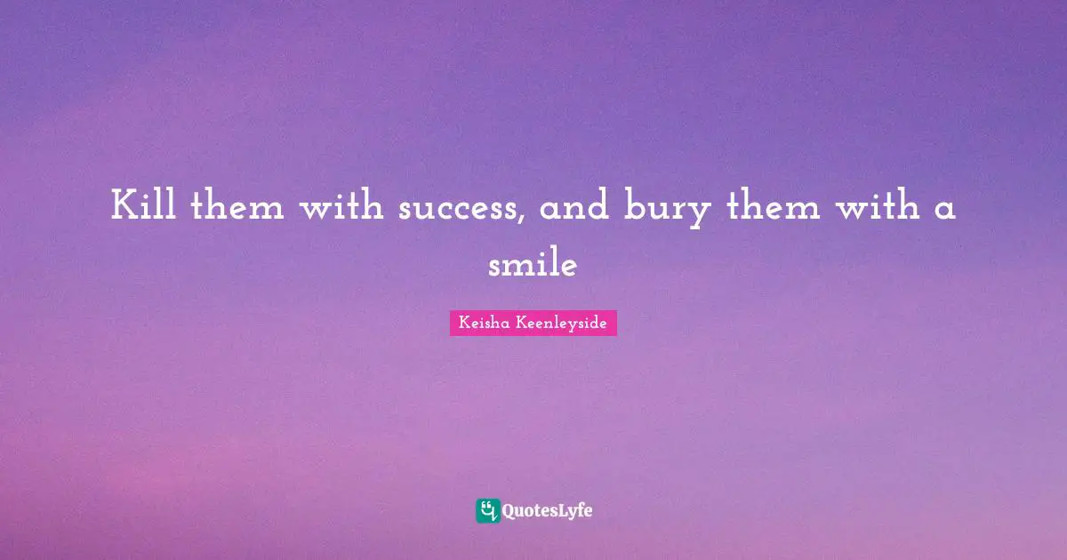 Kill them with success, and bury them with a smile