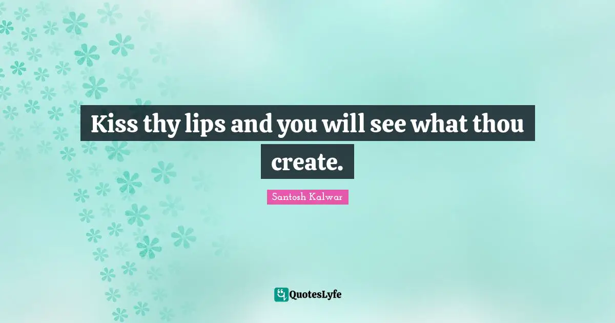 Kiss thy lips and you will see what thou create.