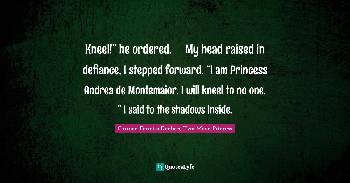 Kneel!” he ordered.	My head raised in defiance, I stepped forward. “I am Princess Andrea de Montemaior. I will kneel to no one, ” I said to the shadows inside.