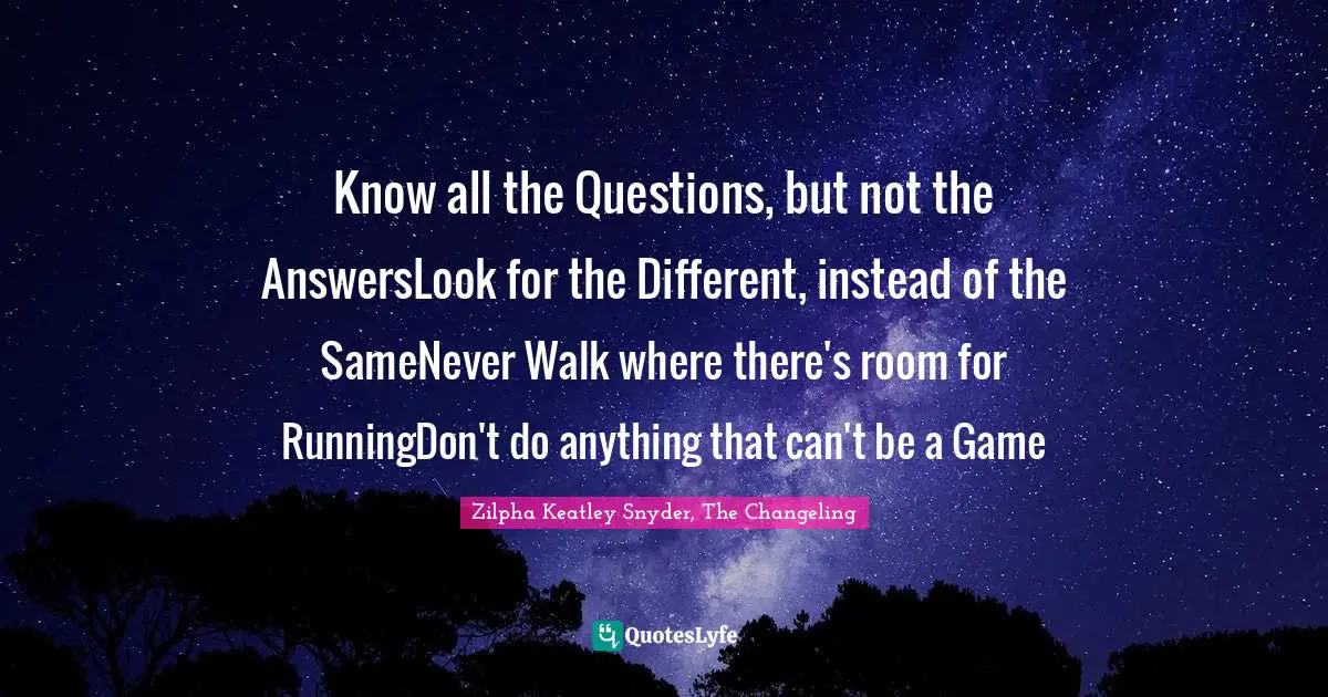 Know all the Questions, but not the AnswersLook for the Different, instead of the SameNever Walk where there's room for RunningDon't do anything that can't be a Game
