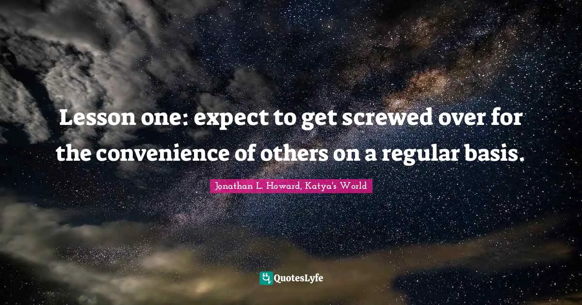 Lesson one: expect to get screwed over for the convenience of others on a regular basis.