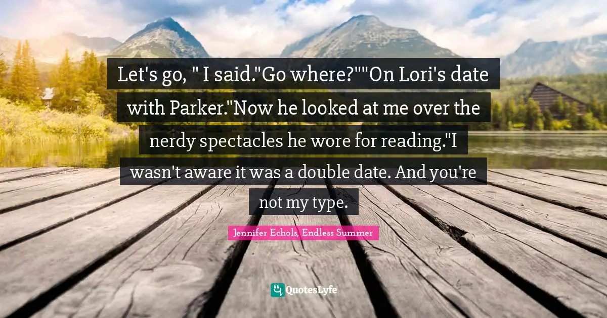 Let's go, " I said."Go where?""On Lori's date with Parker."Now he looked at me over the nerdy spectacles he wore for reading."I wasn't aware it was a double date. And you're not my type.