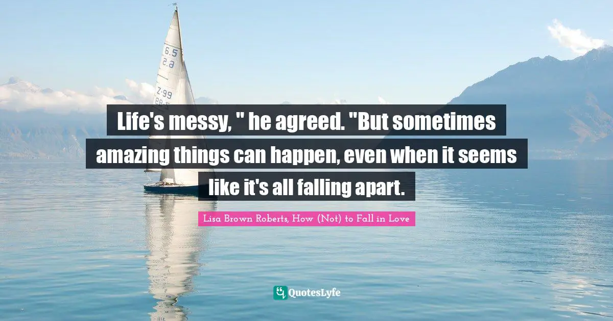 Life's messy, " he agreed. "But sometimes amazing things can happen, even when it seems like it's all falling apart.