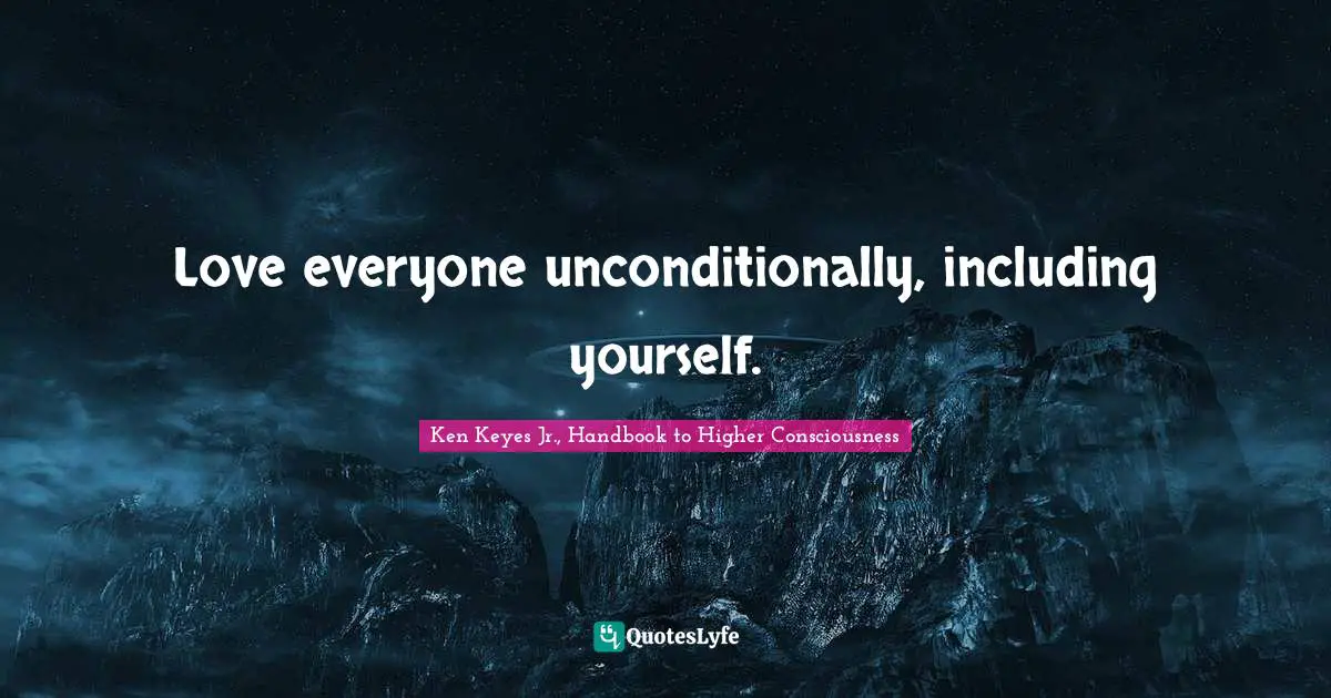 Ken Keyes Quotes: "Love everyone unconditionally, including yourself."