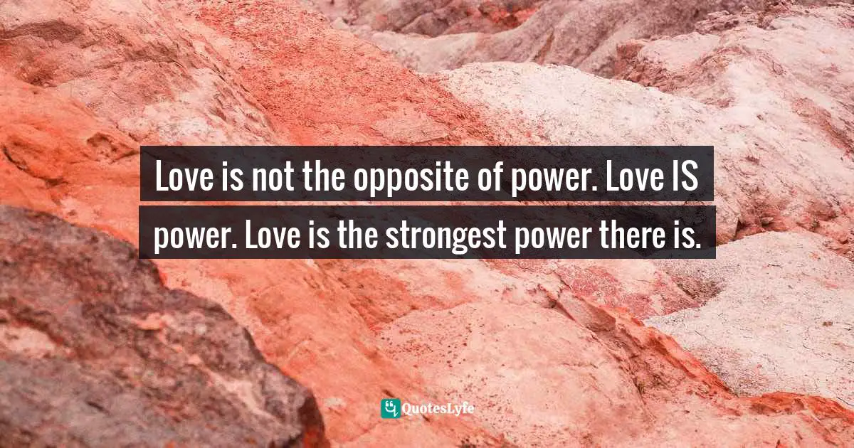 Love is not the opposite of power. Love IS power. Love is the strongest power there is.