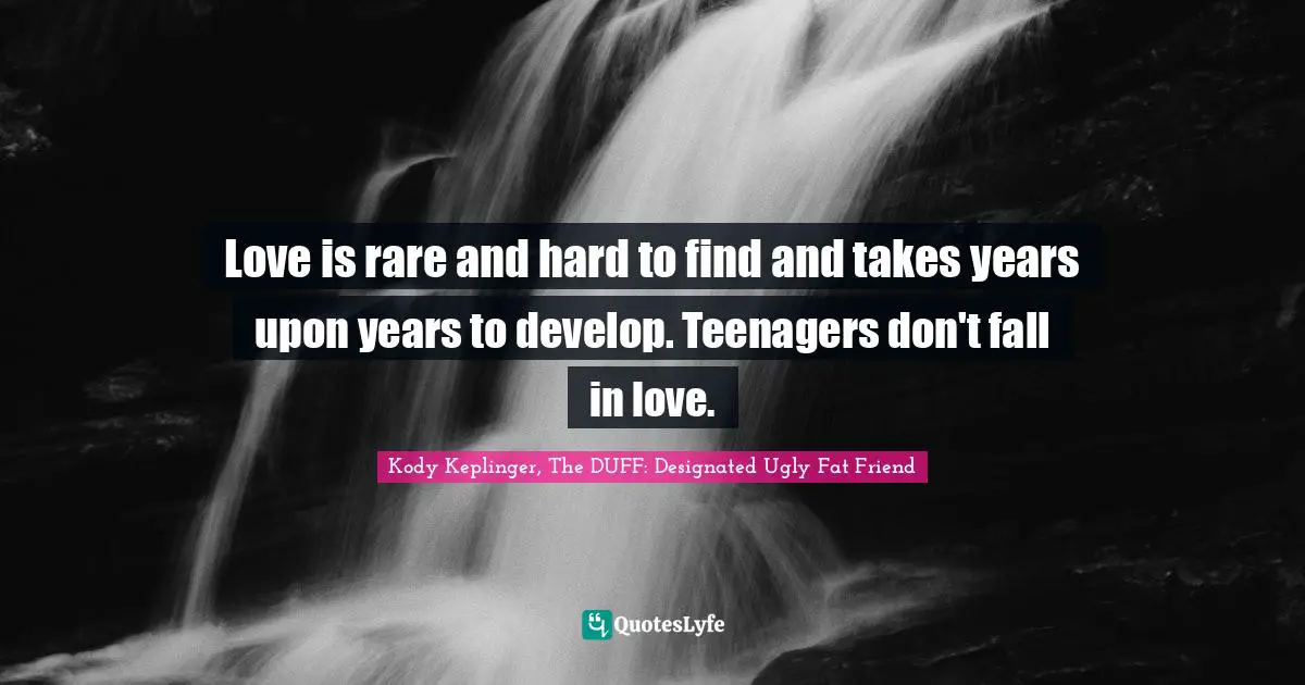 Love is rare and hard to find and takes years upon years to develop. Teenagers don't fall in love.