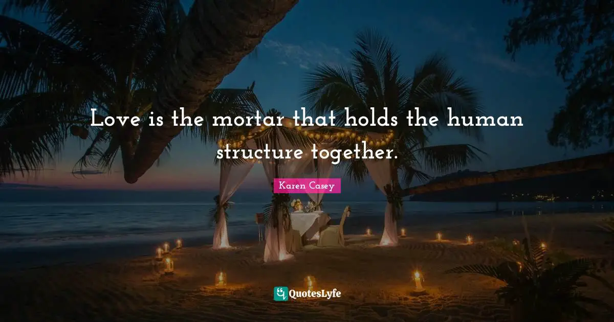 Love is the mortar that holds the human structure together.