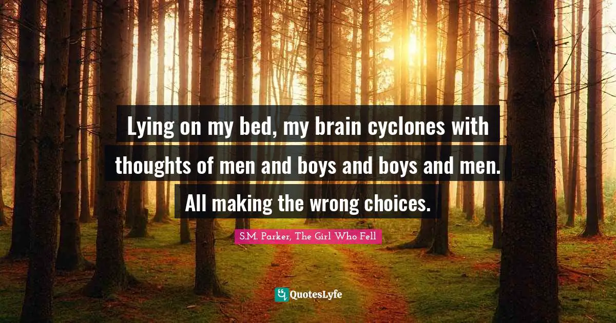 Lying on my bed, my brain cyclones with thoughts of men and boys and boys and men. All making the wrong choices.