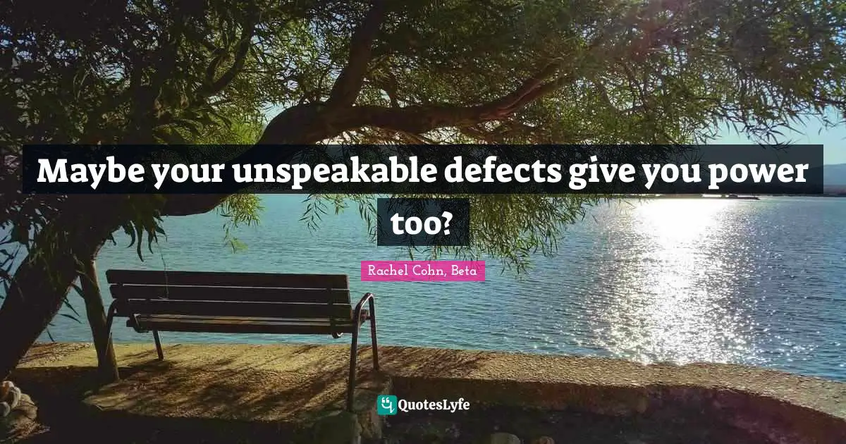 Maybe your unspeakable defects give you power too?