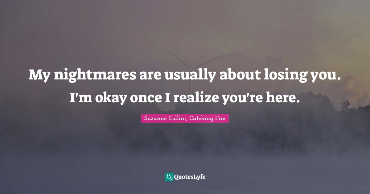 My nightmares are usually about losing you. I'm okay once I realize you're here.
