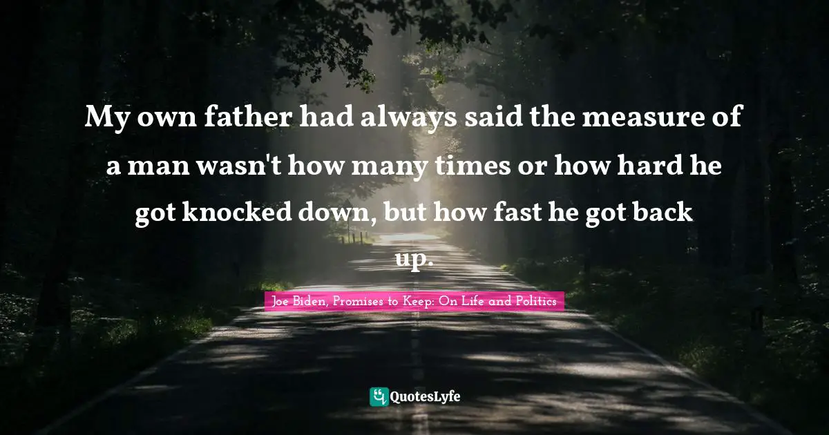 My own father had always said the measure of a man wasn't how many times or how hard he got knocked down, but how fast he got back up.