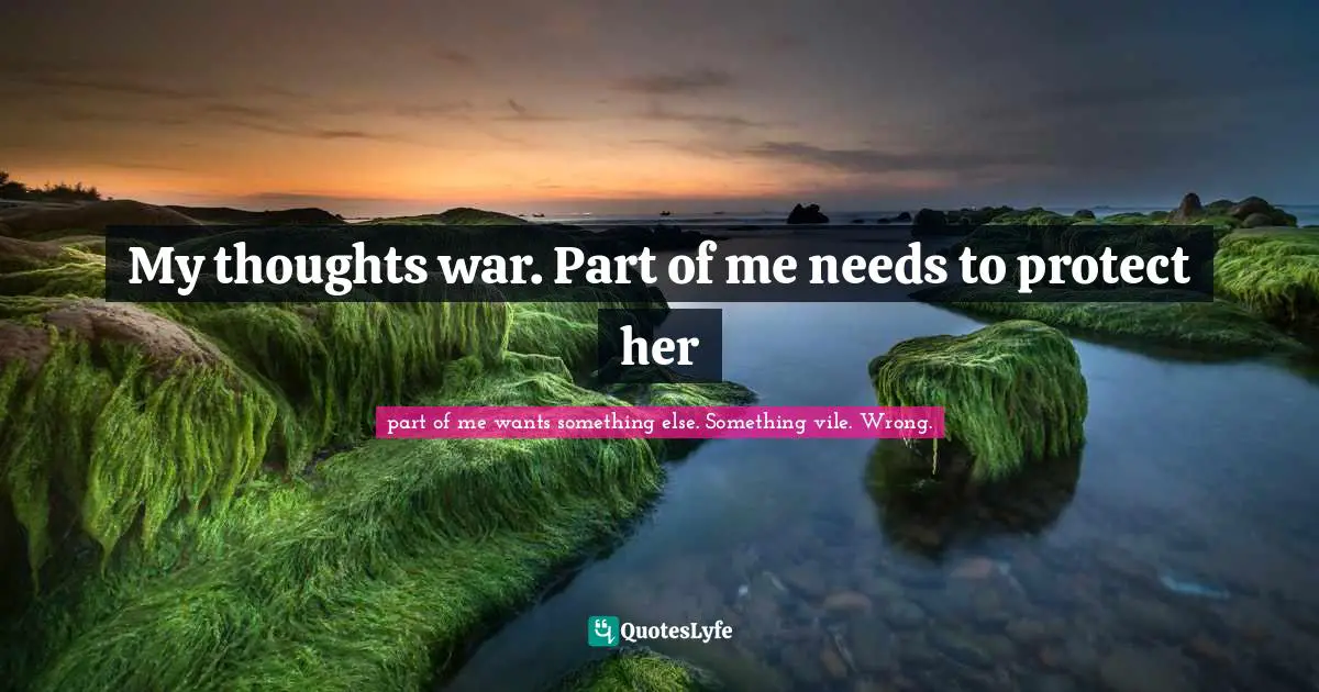 My thoughts war. Part of me needs to protect her