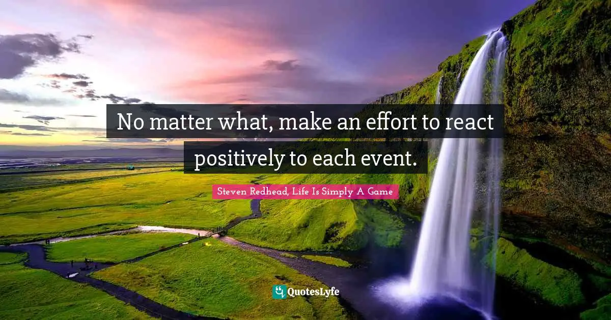 No matter what, make an effort to react positively to each event.