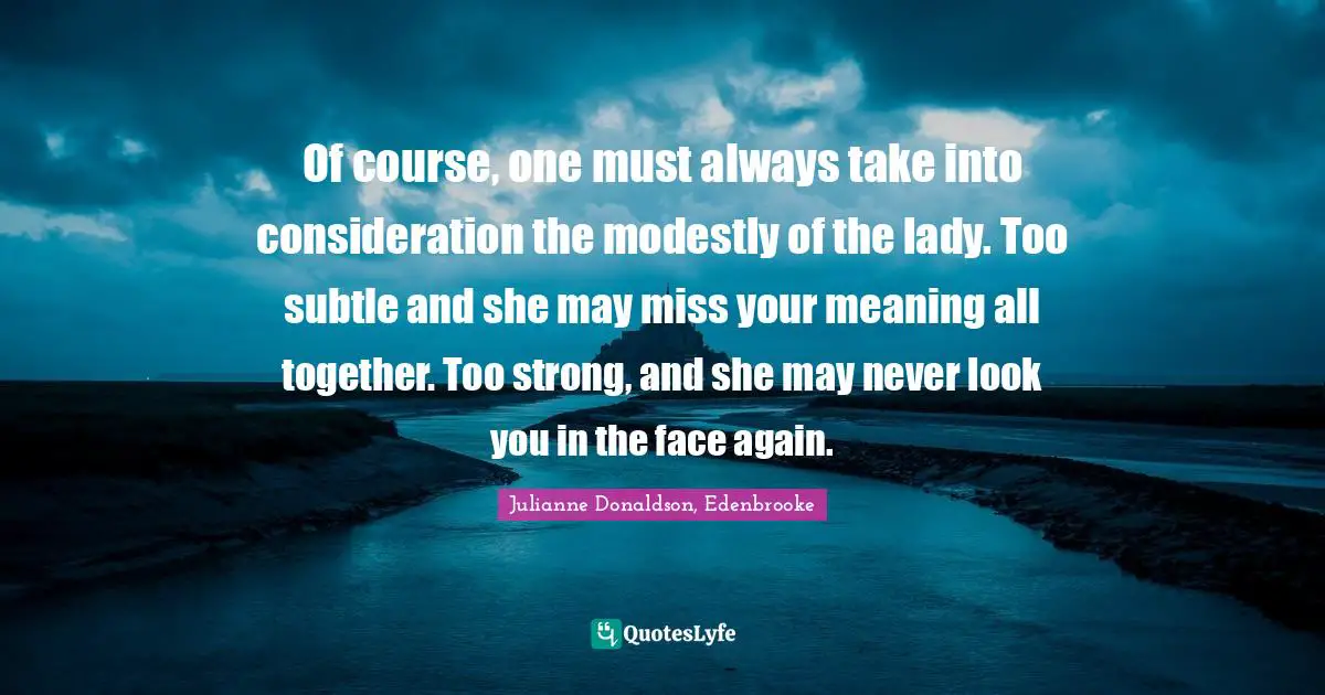 Of course, one must always take into consideration the modestly of the lady. Too subtle and she may miss your meaning all together. Too strong, and she may never look you in the face again.