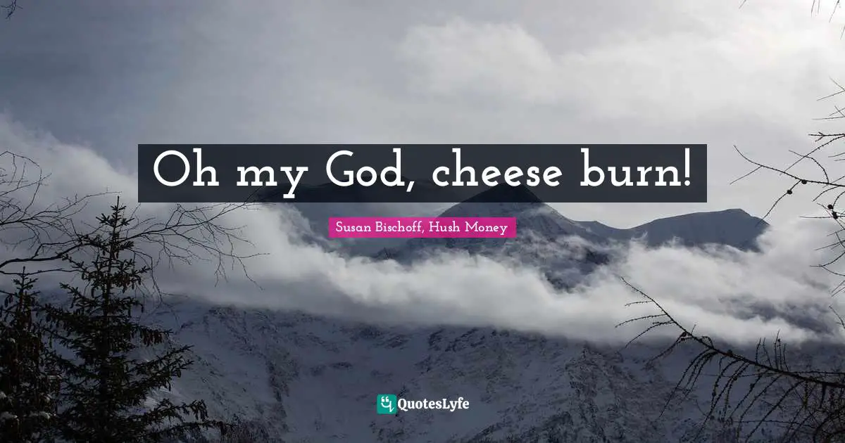 Oh my God, cheese burn!