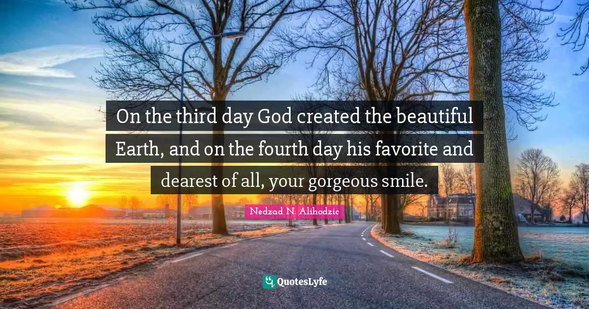 On the third day God created the beautiful Earth, and on the fourth day his favorite and dearest of all, your gorgeous smile.