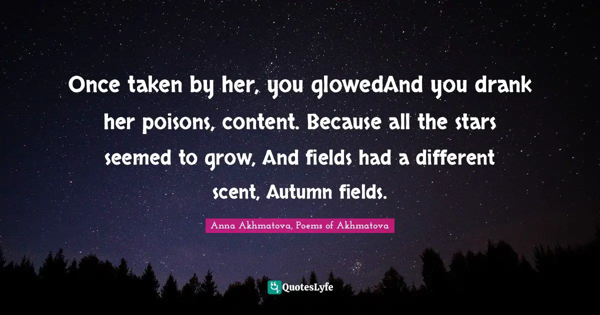 Once taken by her, you glowedAnd you drank her poisons, content. Because all the stars seemed to grow, And fields had a different scent, Autumn fields.