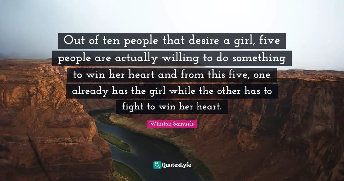 Out of ten people that desire a girl, five people are actually willing to do something to win her heart and from this five, one already has the girl while the other has to fight to win her heart.