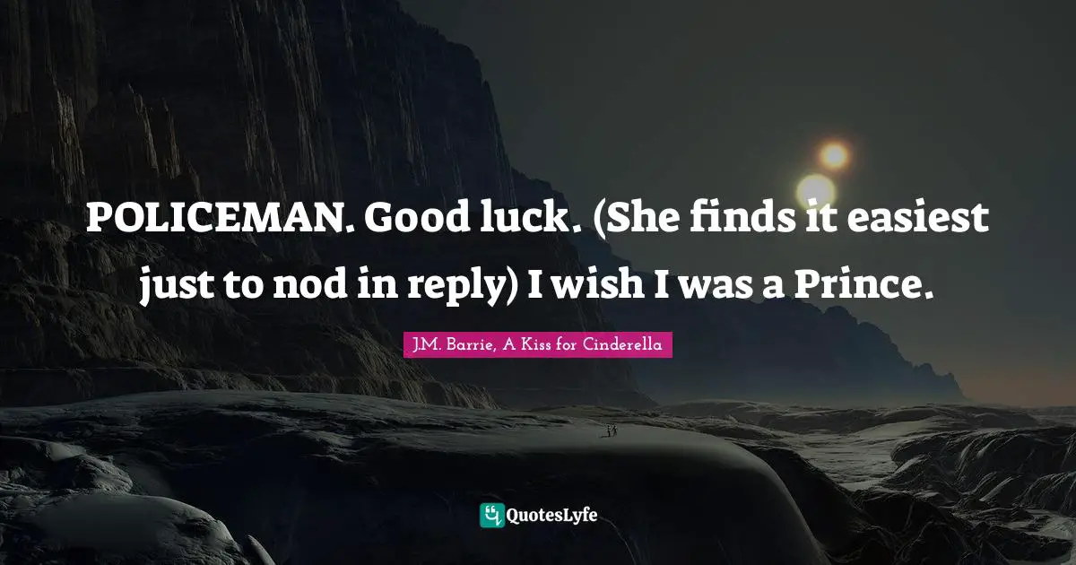 POLICEMAN. Good luck. (She finds it easiest just to nod in reply) I wish I was a Prince.
