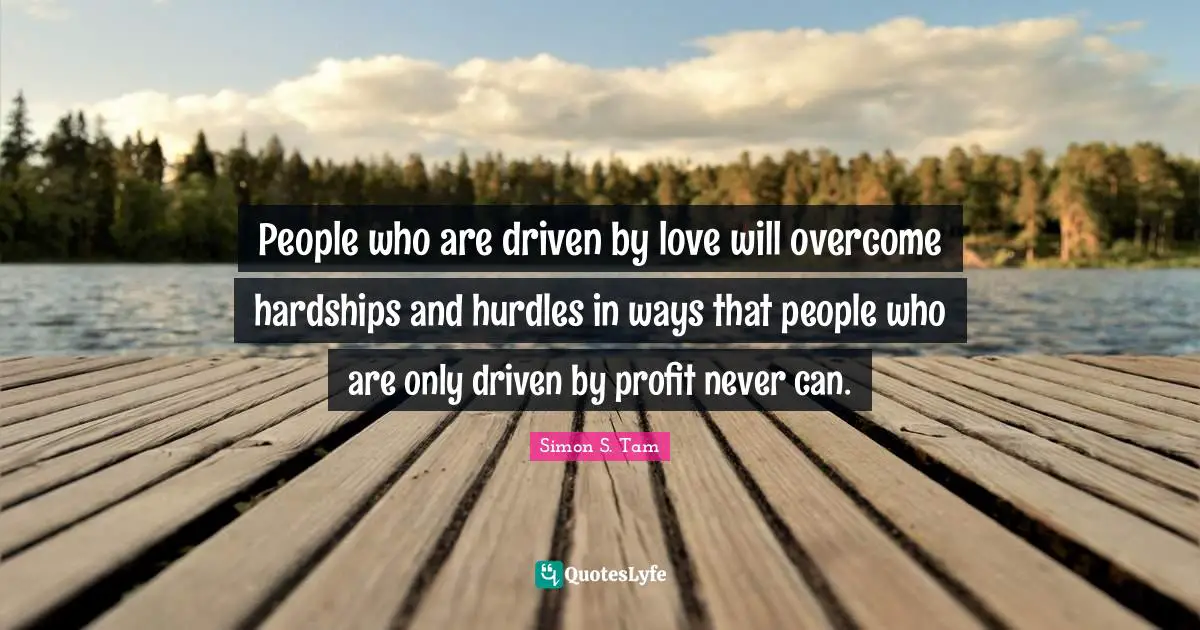 People who are driven by love will overcome hardships and hurdles in ways that people who are only driven by profit never can.
