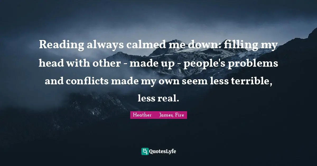 Fantasy Books Quotes: "Reading always calmed me down: filling my head with other - made up - people's problems and conflicts made my own seem less terrible, less real."