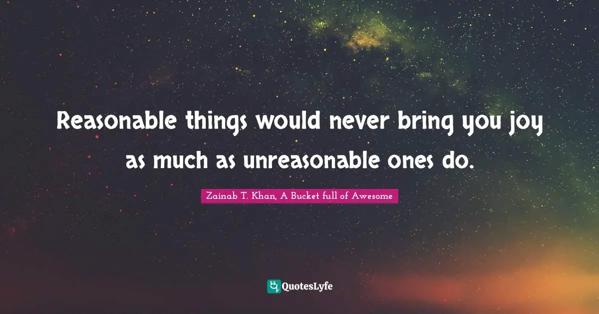Reasonable things would never bring you joy as much as unreasonable ones do.