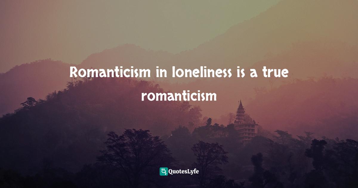 Romanticism in loneliness is a true romanticism