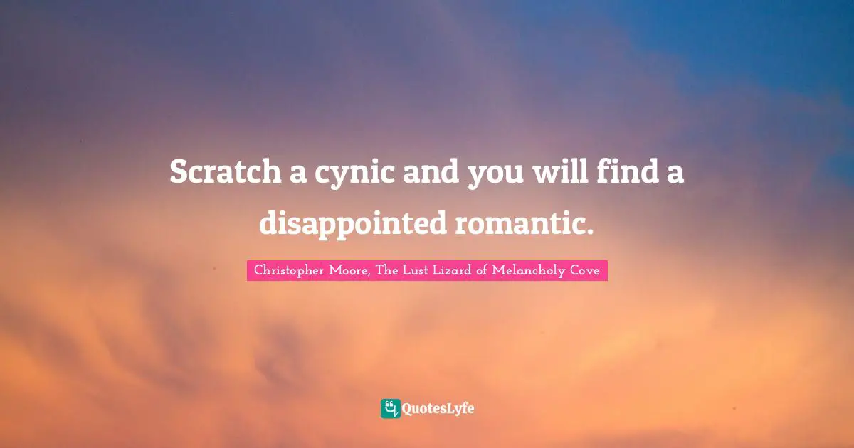 Scratch a cynic and you will find a disappointed romantic.