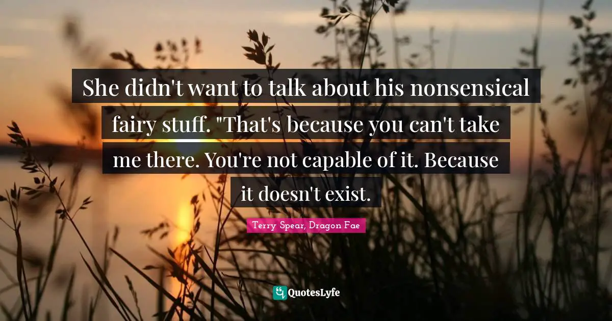 She didn't want to talk about his nonsensical fairy stuff. "That's because you can't take me there. You're not capable of it. Because it doesn't exist.
