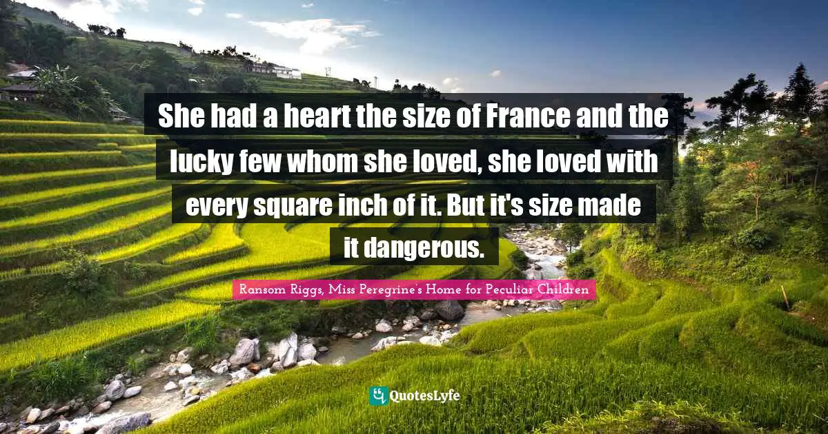 She had a heart the size of France and the lucky few whom she loved, she loved with every square inch of it. But it's size made it dangerous.