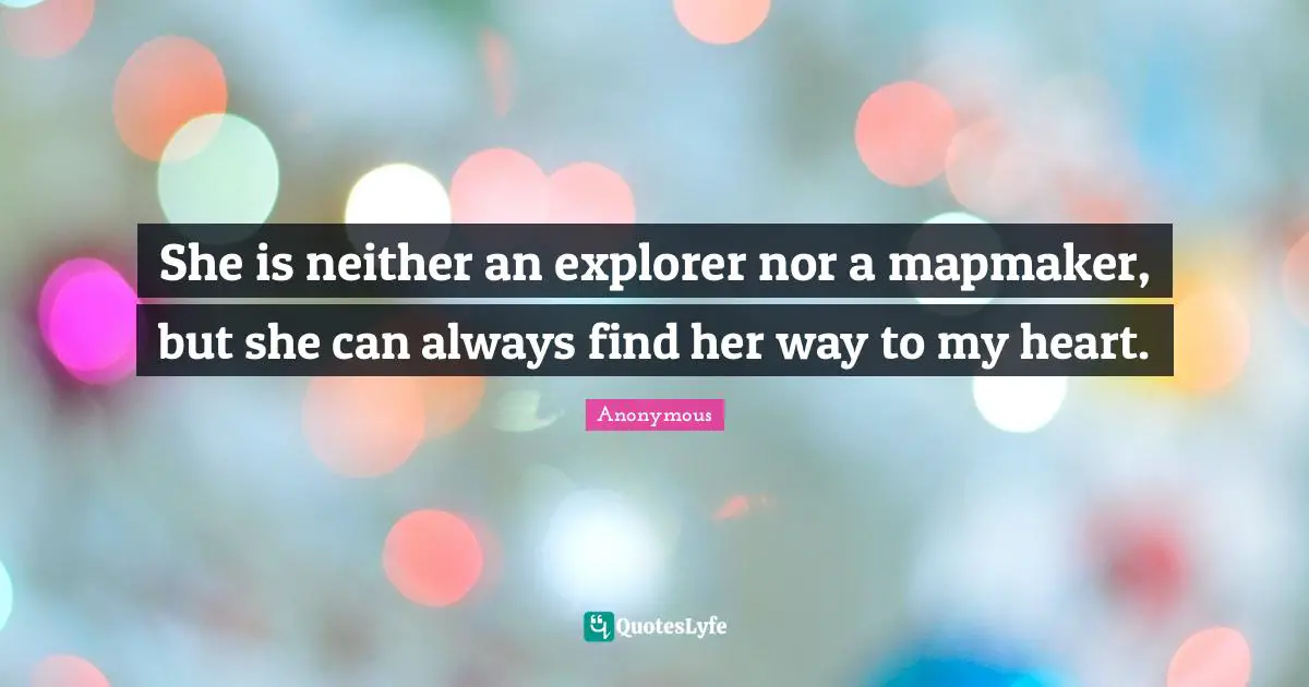 She is neither an explorer nor a mapmaker, but she can always find her way to my heart.