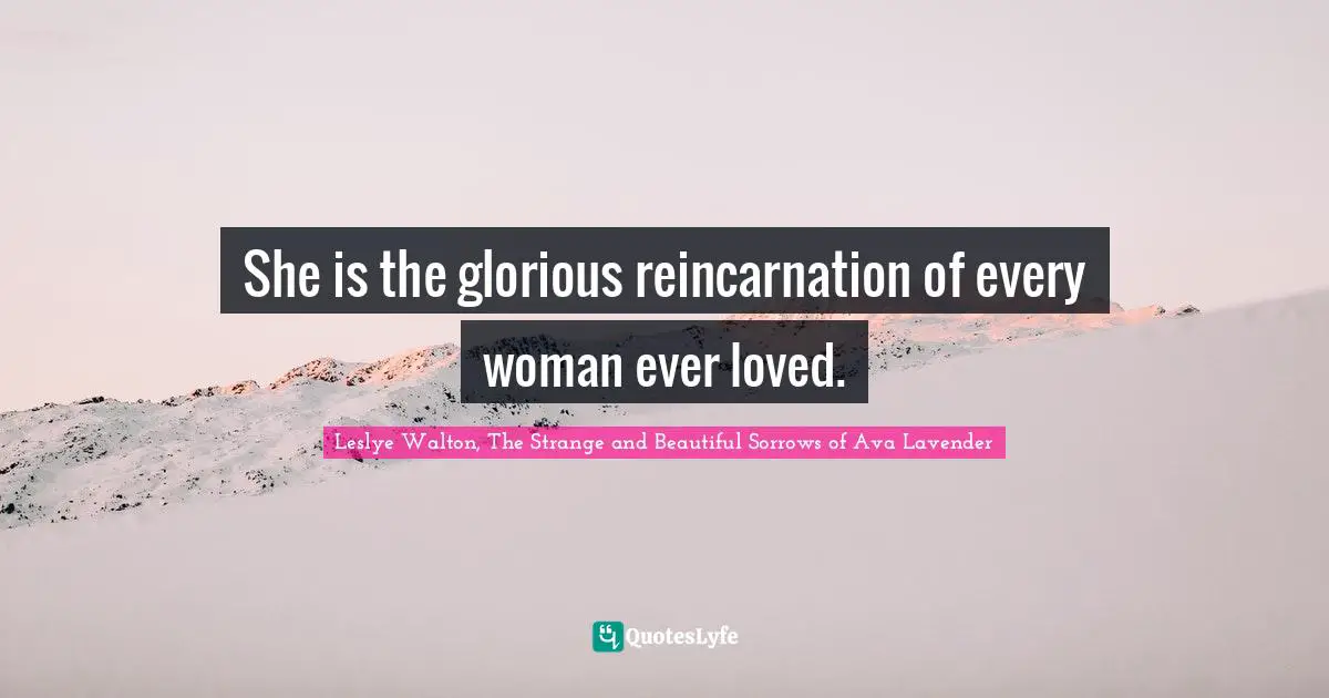 She is the glorious reincarnation of every woman ever loved.