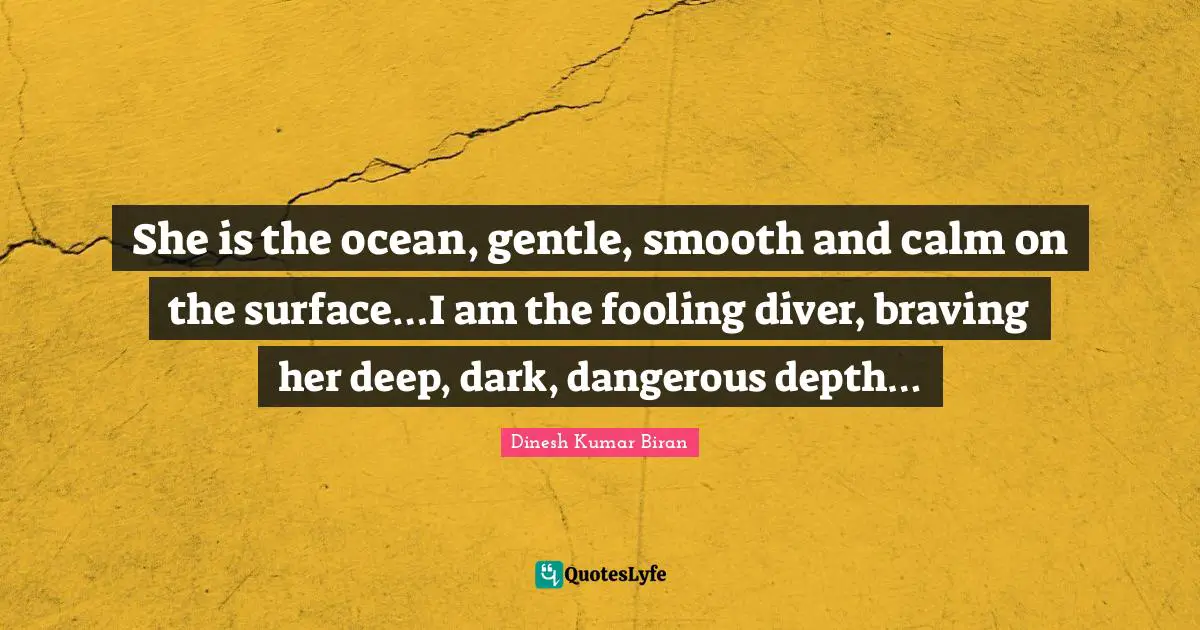 Missing Someone Quotes: "She is the ocean, gentle, smooth and calm on the surface…I am the fooling diver, braving her deep, dark, dangerous depth…"