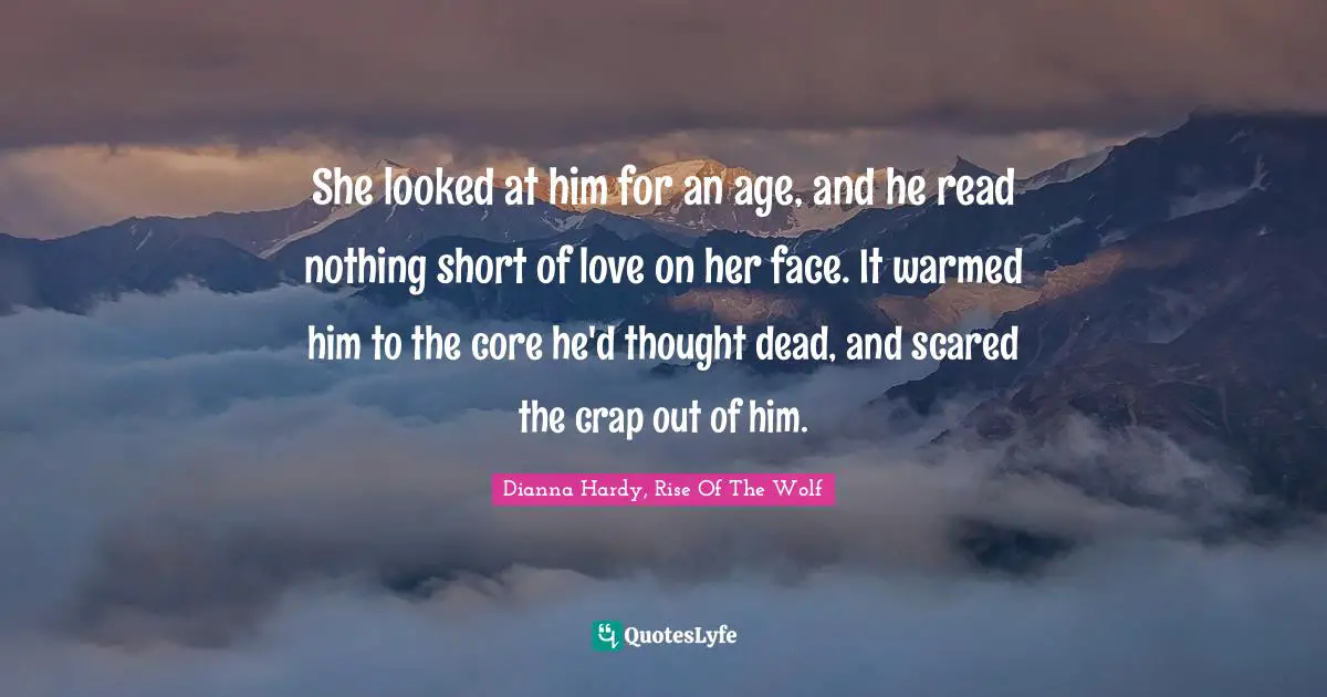 She looked at him for an age, and he read nothing short of love on her face. It warmed him to the core he'd thought dead, and scared the crap out of him.