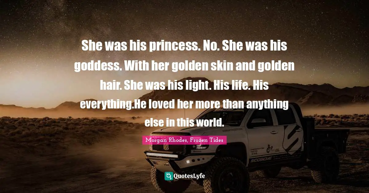 Morgan Rhodes Quotes: "She was his princess. No. She was his goddess. With her golden skin and golden hair. She was his light. His life. His everything.He loved her more than anything else in this world."