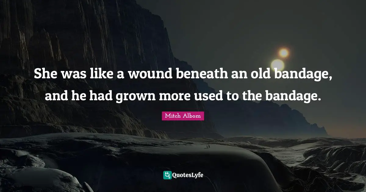 She was like a wound beneath an old bandage, and he had grown more used to the bandage.