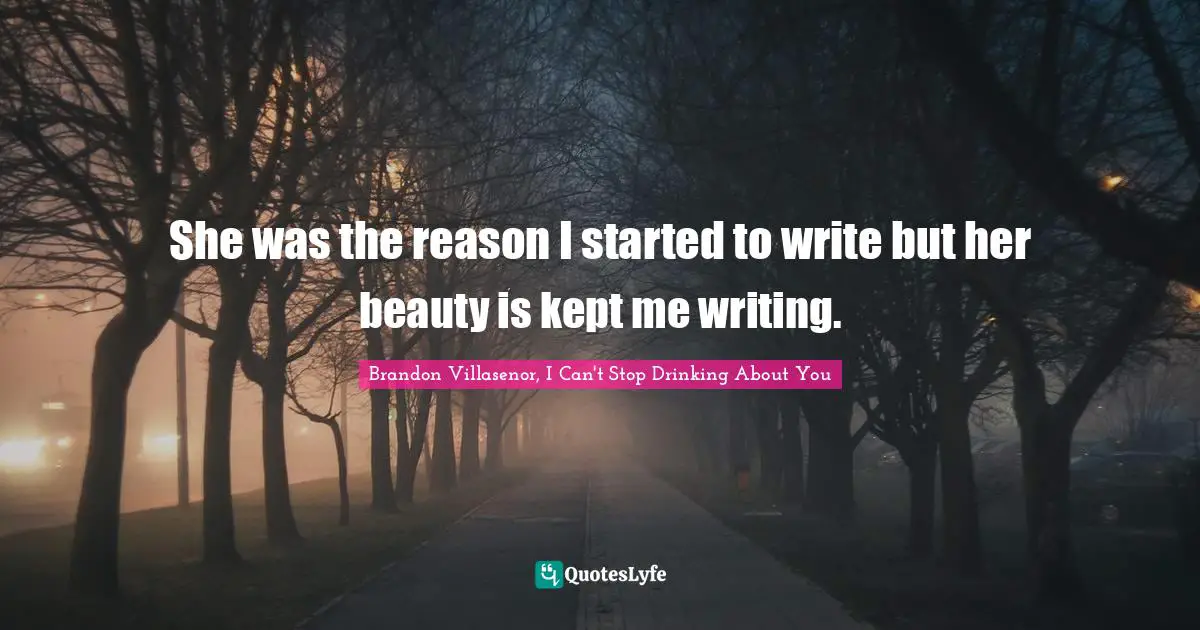 She was the reason I started to write but her beauty is kept me writing.