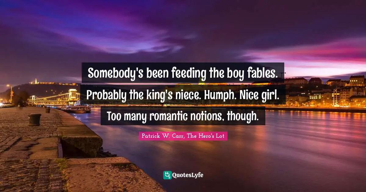 Patrick W. Carr, The Hero's Lot Quotes: "Somebody's been feeding the boy fables. Probably the king's niece. Humph. Nice girl. Too many romantic notions, though."