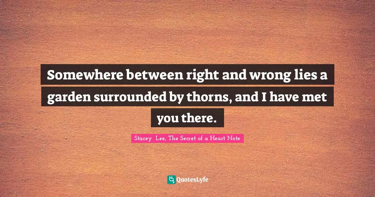 Stacey  Lee, The Secret Of A Heart Note Quotes: "Somewhere between right and wrong lies a garden surrounded by thorns, and I have met you there."