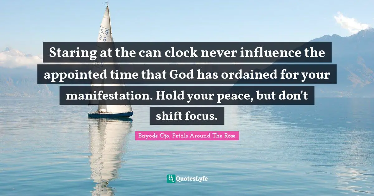 Staring at the can clock never influence the appointed time that God has ordained for your manifestation. Hold your peace, but don't shift focus.