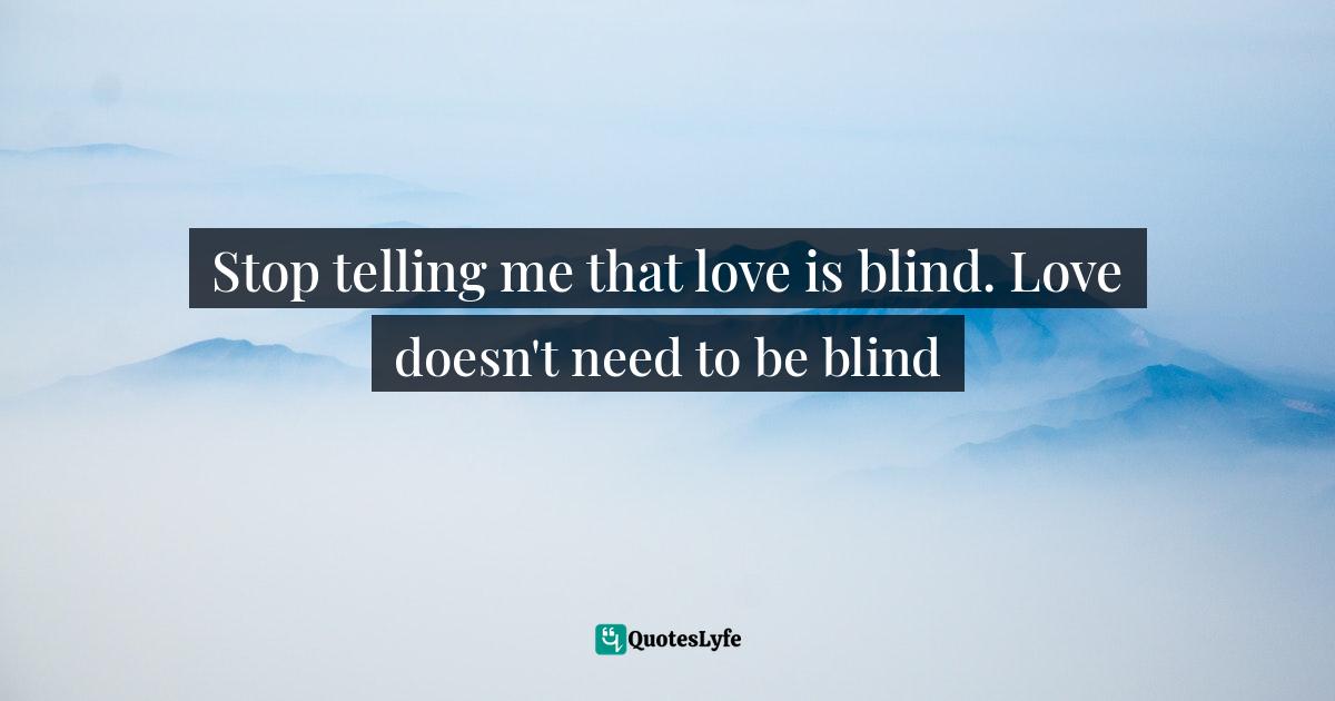 Stop telling me that love is blind. Love doesn't need to be blind