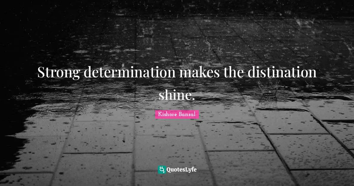 Strong determination makes the distination shine.