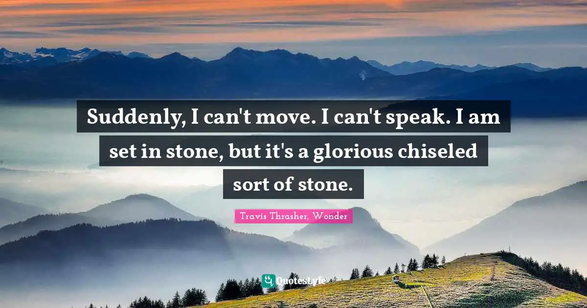 Suddenly, I can't move. I can't speak. I am set in stone, but it's a glorious chiseled sort of stone.