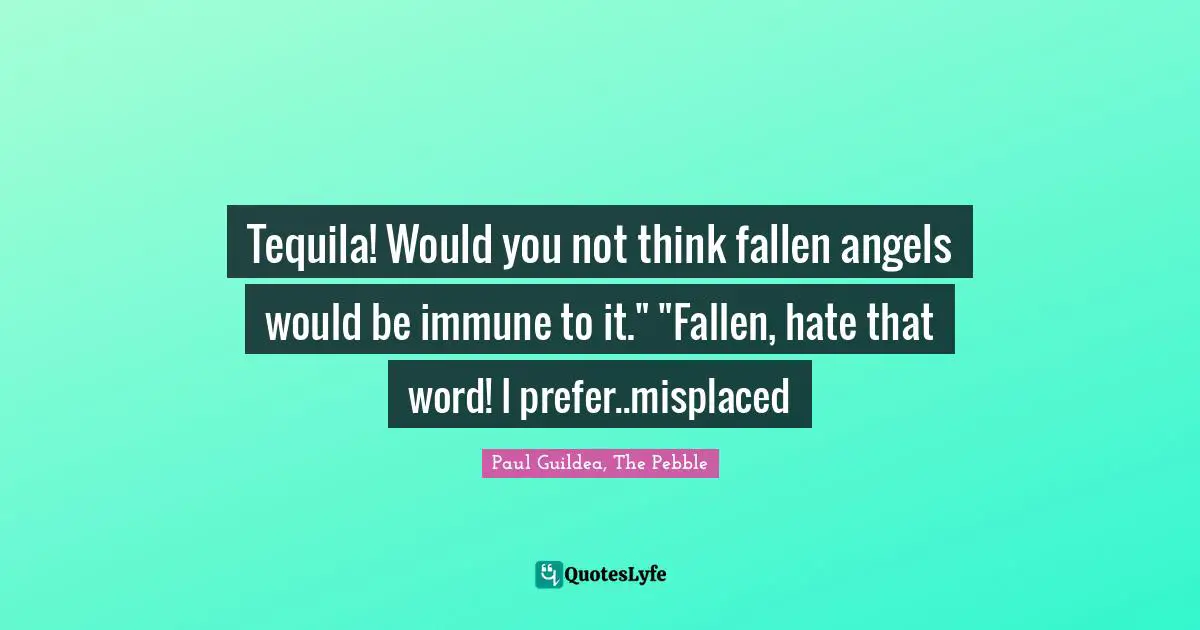 Tequila! Would you not think fallen angels would be immune to it." "Fallen, hate that word! I prefer..misplaced