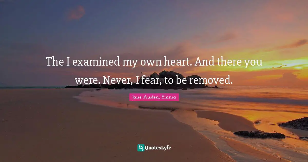 The I examined my own heart. And there you were. Never, I fear, to be removed.