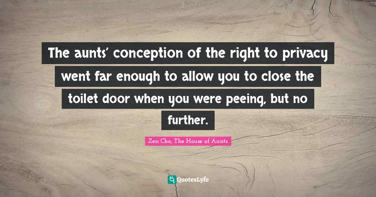 The aunts’ conception of the right to privacy went far enough to allow you to close the toilet door when you were peeing, but no further.